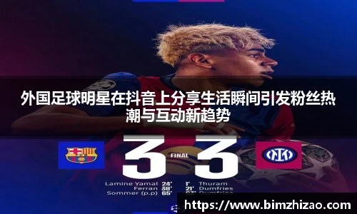 外国足球明星在抖音上分享生活瞬间引发粉丝热潮与互动新趋势