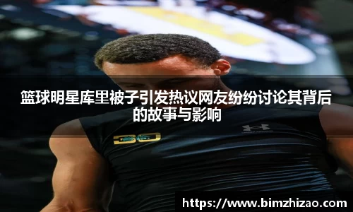 篮球明星库里被子引发热议网友纷纷讨论其背后的故事与影响