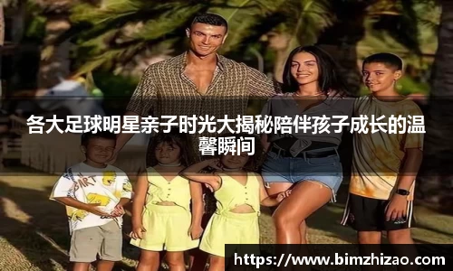 各大足球明星亲子时光大揭秘陪伴孩子成长的温馨瞬间